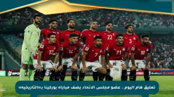 تعليق هام اليوم.. عضو مجلس الاتحاد يصف مباراة بوركينا بـ«التاريخية»